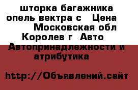 шторка багажника опель вектра с › Цена ­ 3 000 - Московская обл., Королев г. Авто » Автопринадлежности и атрибутика   